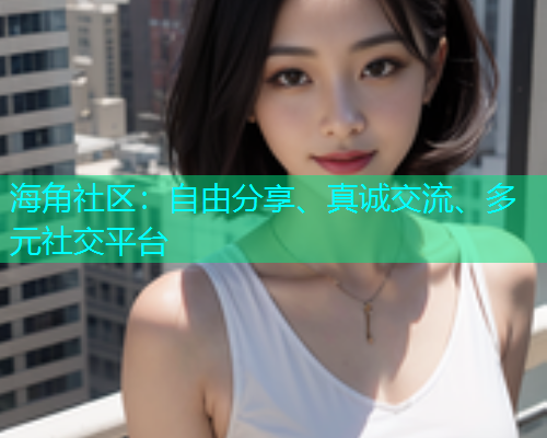 海角社区：自由分享、真诚交流、多元社交平台