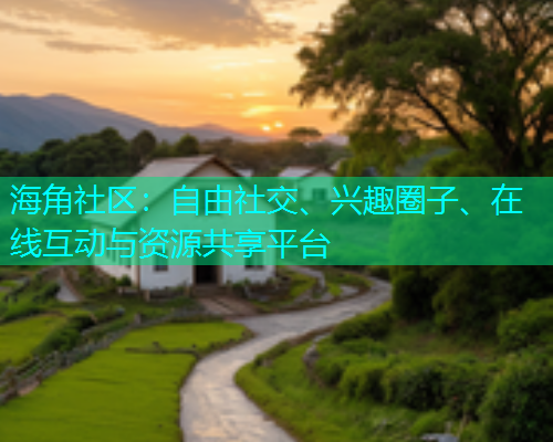 海角社区：自由社交、兴趣圈子、在线互动与资源共享平台