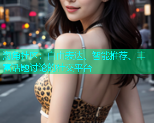 海角社区：自由表达、智能推荐、丰富话题讨论的社交平台