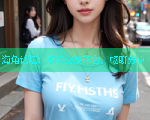 海角论坛：多元交友平台，畅聊分享