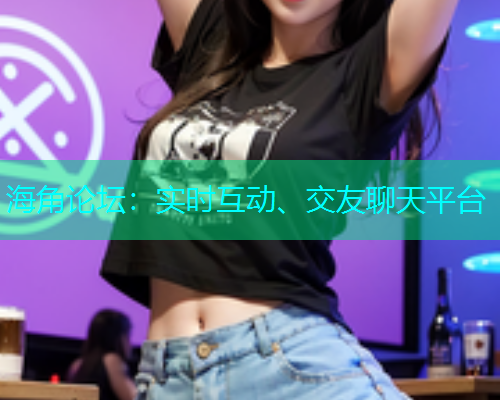 海角论坛：实时互动、交友聊天平台