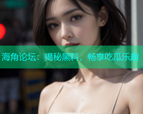 海角论坛：揭秘黑料，畅享吃瓜乐趣