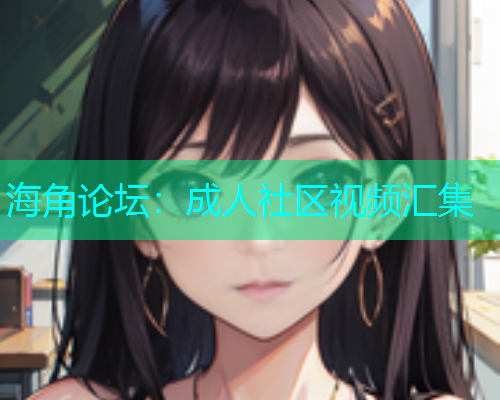 海角论坛：成人社区视频汇集