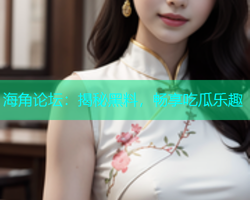 海角论坛：揭秘黑料，畅享吃瓜乐趣