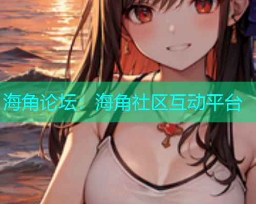 海角论坛：海角社区互动平台