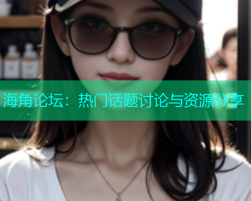 海角论坛：热门话题讨论与资源分享