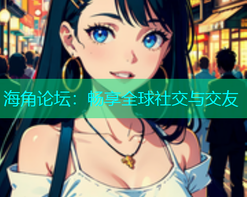 海角论坛：畅享全球社交与交友
