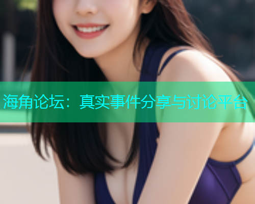 海角论坛：真实事件分享与讨论平台