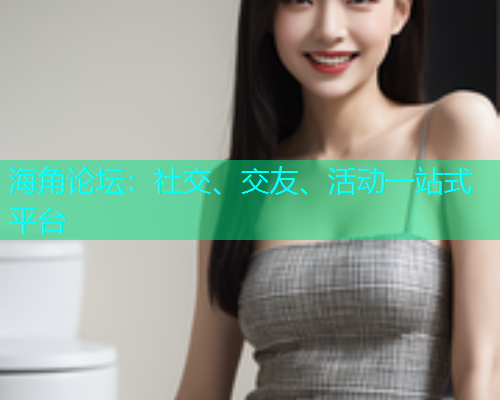 海角论坛:社交、交友、活动一站式平台 海角论坛:社交、交友、活动一站式平台