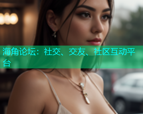 海角论坛:社交、交友、社区互动平台 海角论坛:社交、交友、社区互动平台
