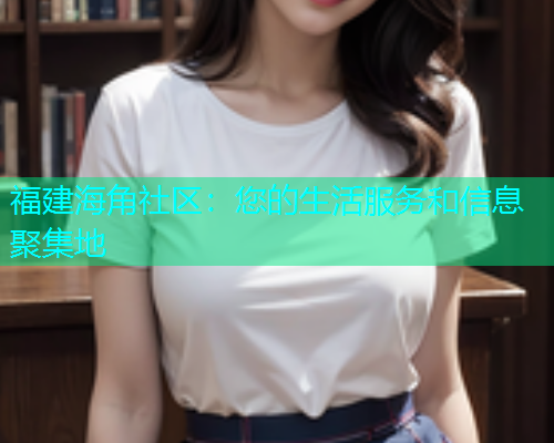 福建海角社区：您的生活服务和信息聚集地