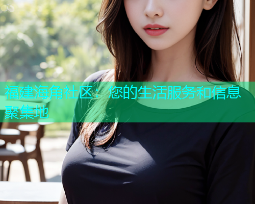 福建海角社区：您的生活服务和信息聚集地