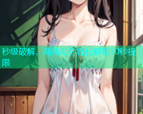 秒级破解，海角助你轻松解锁30秒极限
