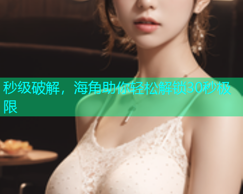 秒级破解，海角助你轻松解锁30秒极限