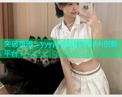 突破极限：yyyyycqijhjjhhhhh创新平台