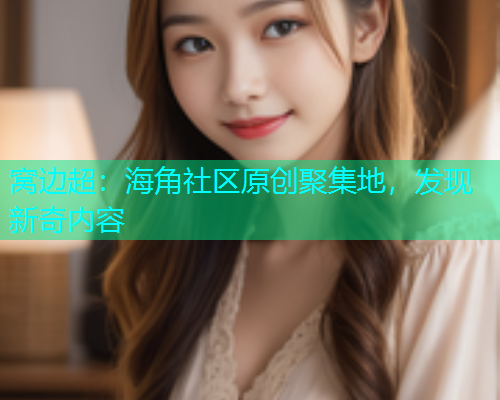 窝边超：海角社区原创聚集地，发现新奇内容