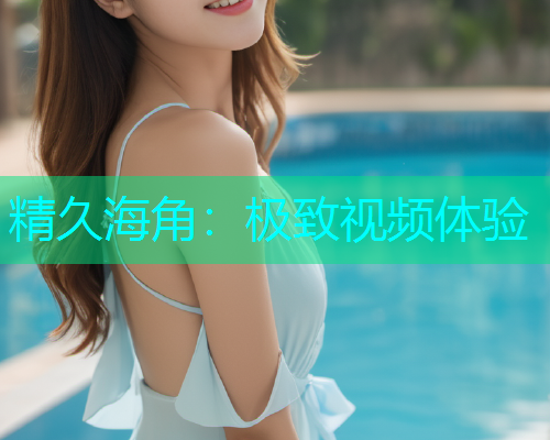 精久海角：极致视频体验