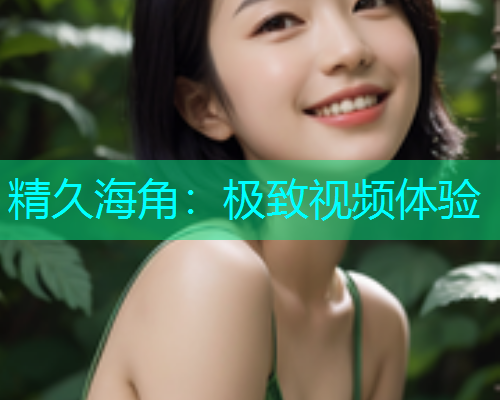 精久海角：极致视频体验