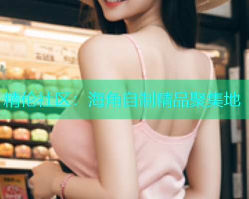 精伦社区：海角自制精品聚集地