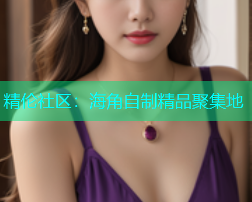 精伦社区：海角自制精品聚集地