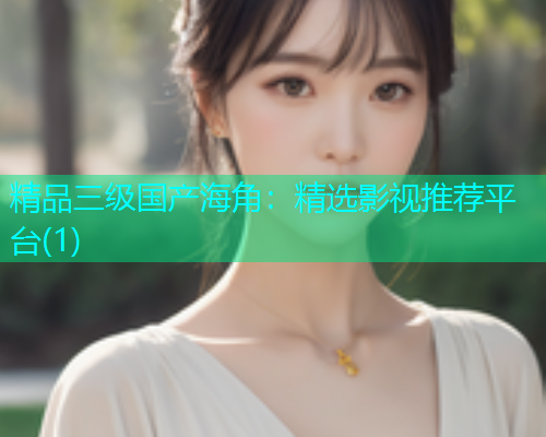 精品三级国产海角：精选影视推荐平台(1)
