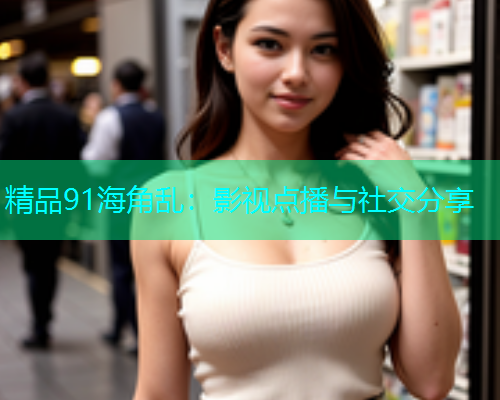 精品91海角乱：影视点播与社交分享