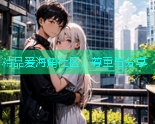 精品爱海角社区，尊重与分享