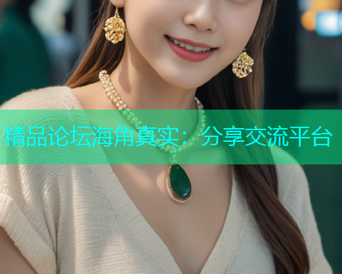 精品论坛海角真实：分享交流平台