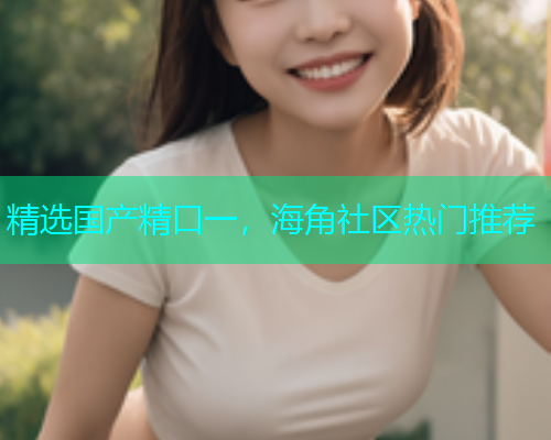 精选国产精口一，海角社区热门推荐