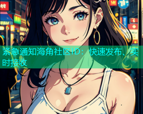 紧急通知海角社区ID：快速发布、实时接收