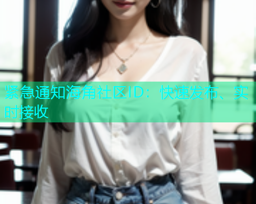 紧急通知海角社区ID：快速发布、实时接收