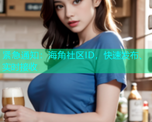 紧急通知：海角社区ID，快速发布、实时接收