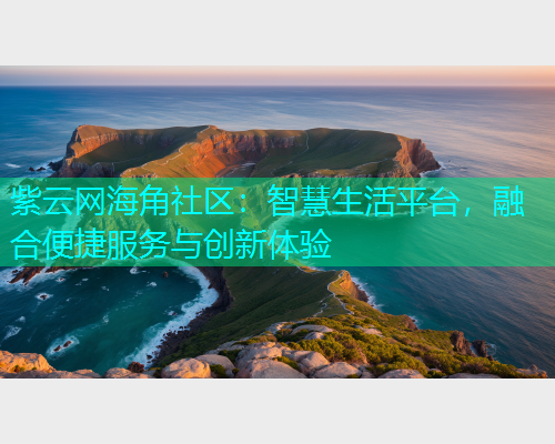 紫云网海角社区：智慧生活平台，融合便捷服务与创新体验
