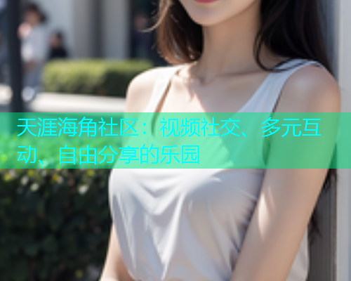 天涯海角社区：视频社交、多元互动、自由分享的乐园