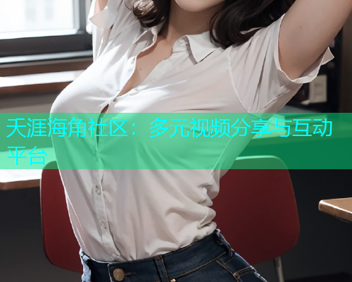 夭涯海角社区：多元视频分享与互动平台