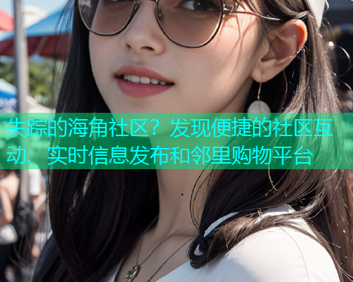 失踪的海角社区？发现便捷的社区互动、实时信息发布和邻里购物平台