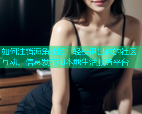 如何注销海角社区：轻松退出你的社区互动、信息发布和本地生活服务平台