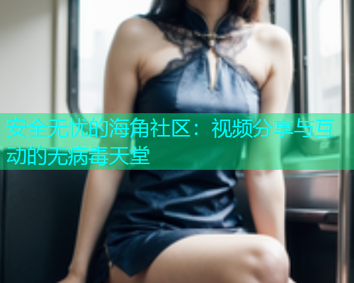 安全无忧的海角社区：视频分享与互动的无病毒天堂