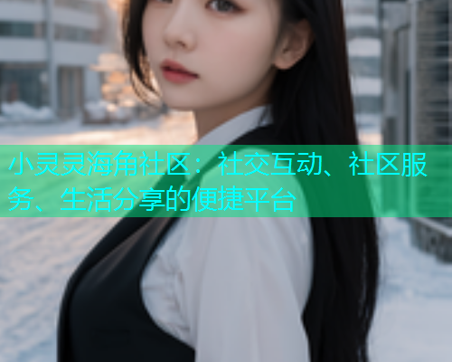 小灵灵海角社区：社交互动、社区服务、生活分享的便捷平台