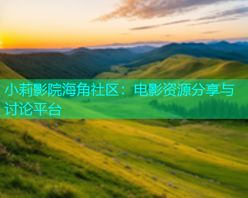 小莉影院海角社区：电影资源分享与讨论平台