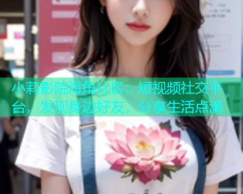 小莉影院海角社区:短视频社交平台,发现身边好友,分享生活点滴 小莉影院海角社区:短视频社交平台,发现身边好友,分享生活点滴