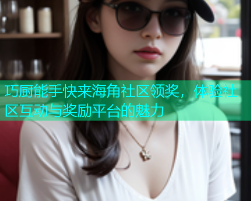 巧厨能手快来海角社区领奖，体验社区互动与奖励平台的魅力