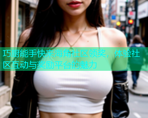 巧厨能手快来海角社区领奖，体验社区互动与奖励平台的魅力