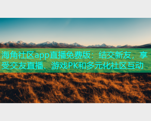 海角社区app直播免费版：结交新友，享受交友直播、游戏PK和多元化社区互动