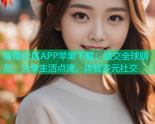 海角社区APP苹果下载:结交全球朋友,分享生活点滴,体验多元社交 海角社区APP苹果下载:结交全球朋友,分享生活点滴,体验多元社交
