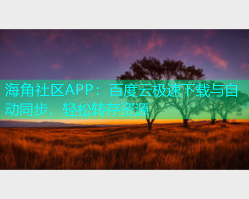 海角社区APP：百度云极速下载与自动同步，轻松转存资源
