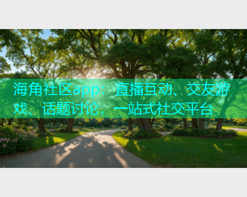 海角社区app：直播互动、交友游戏、话题讨论，一站式社交平台