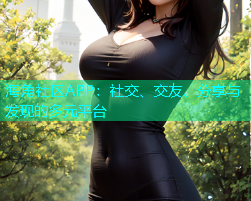 海角社区APP:社交、交友、分享与发现的多元平台 海角社区APP:社交、交友、分享与发现的多元平台