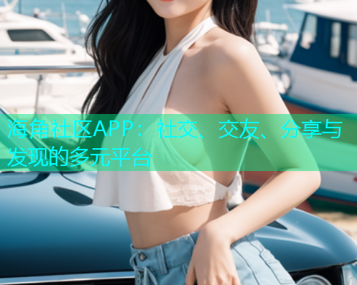 海角社区APP：社交、交友、分享与发现的多元平台