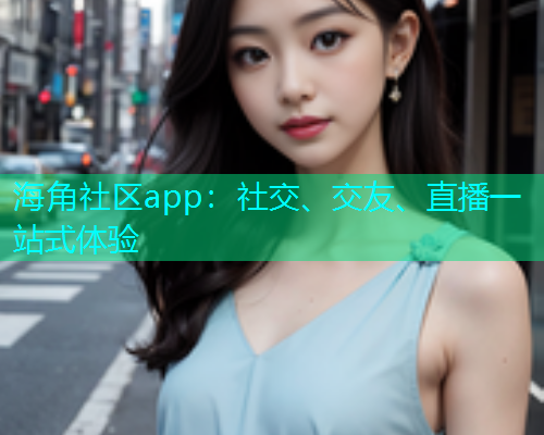 海角社区app：社交、交友、直播一站式体验